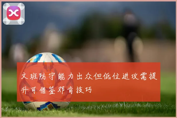 文班防守能力出众但低位进攻需提升可借鉴邓肯技巧