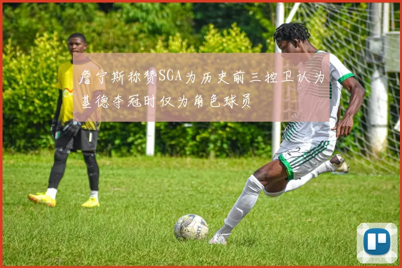 詹宁斯称赞SGA为历史前三控卫认为基德夺冠时仅为角色球员