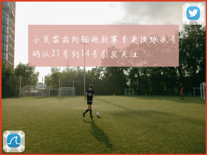小莫雷兹约翰逊新赛季更换球衣号码从21号到14号引发关注