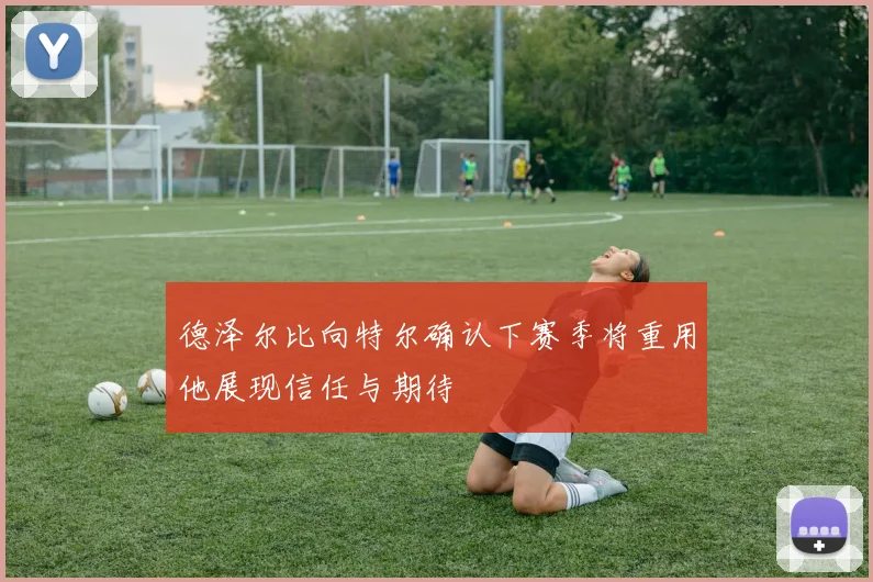 德泽尔比向特尔确认下赛季将重用他展现信任与期待