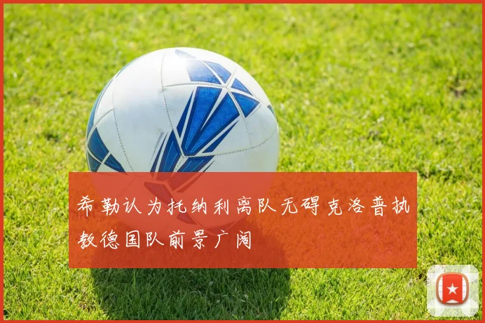 希勒认为托纳利离队无碍克洛普执教德国队前景广阔
