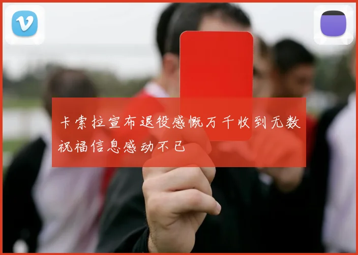 卡索拉宣布退役感慨万千收到无数祝福信息感动不已