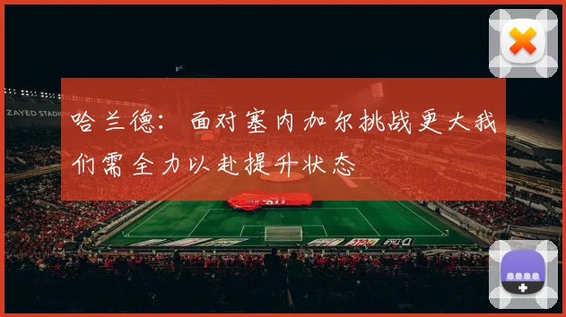 哈兰德：面对塞内加尔挑战更大我们需全力以赴提升状态