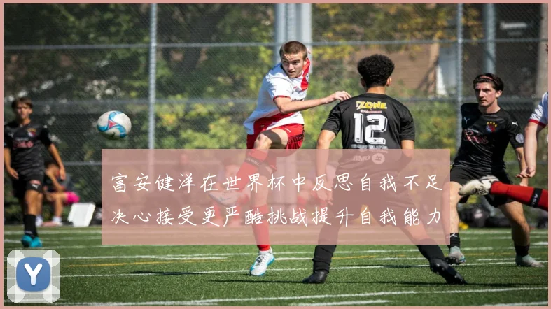 富安健洋在世界杯中反思自我不足决心接受更严酷挑战提升自我能力