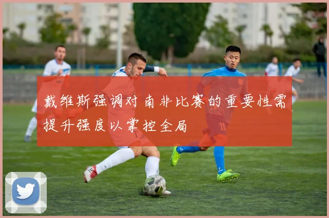 戴维斯强调对南非比赛的重要性需提升强度以掌控全局