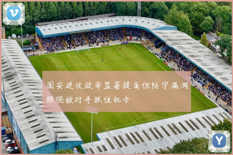 国安进攻效率显著提高但防守漏洞频现被对手抓住机会