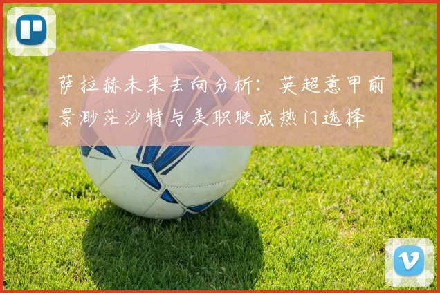 萨拉赫未来去向分析：英超意甲前景渺茫沙特与美职联成热门选择