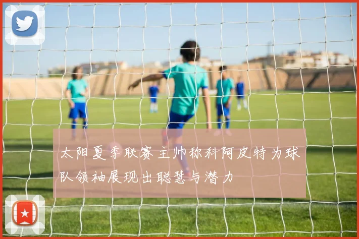 太阳夏季联赛主帅称科阿皮特为球队领袖展现出聪慧与潜力