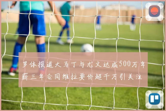 罗体报道大马丁与尤文达成500万年薪三年合同维拉要价超千万引关注