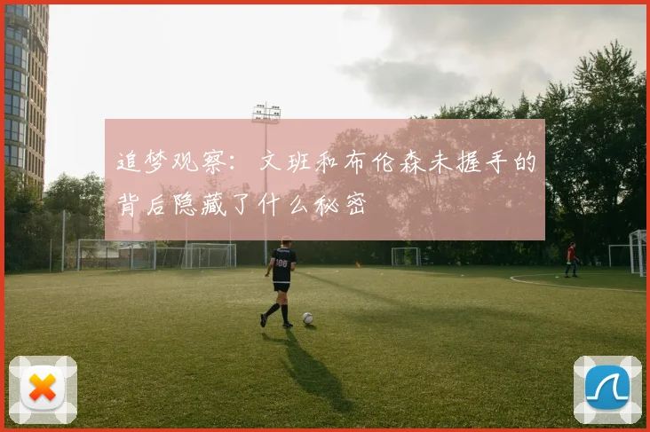 追梦观察：文班和布伦森未握手的背后隐藏了什么秘密
