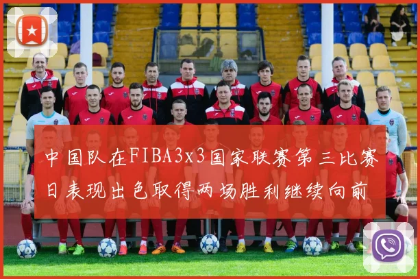 中国队在FIBA3x3国家联赛第三比赛日表现出色取得两场胜利继续向前迈进