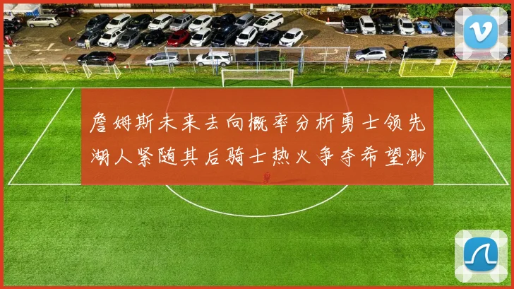 詹姆斯未来去向概率分析勇士领先湖人紧随其后骑士热火争夺希望渺茫