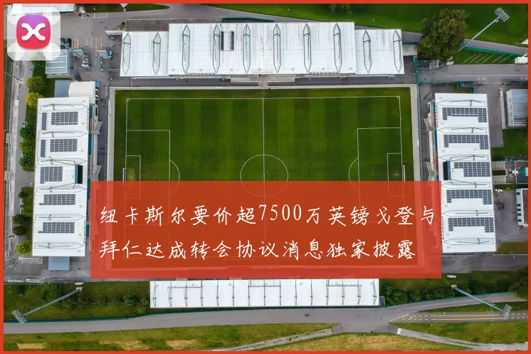 纽卡斯尔要价超7500万英镑戈登与拜仁达成转会协议消息独家披露