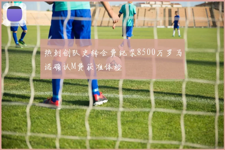 热刺创队史转会费纪录8500万罗马诺确认M费获准体检