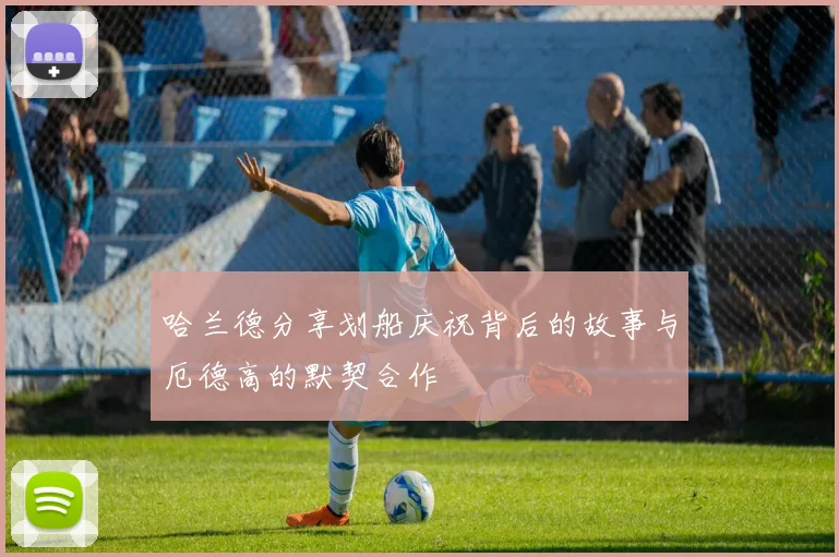 哈兰德分享划船庆祝背后的故事与厄德高的默契合作