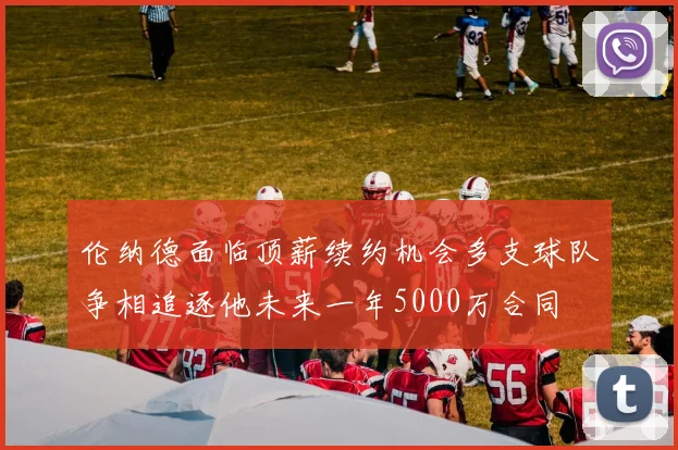 伦纳德面临顶薪续约机会多支球队争相追逐他未来一年5000万合同