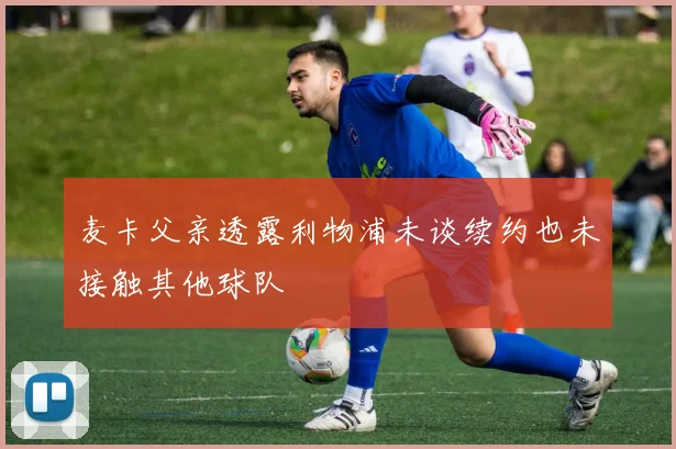 麦卡父亲透露利物浦未谈续约也未接触其他球队
