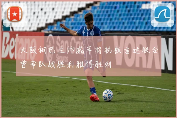 大阪钢巴主帅威辛将执教吉达联合曾率队战胜利雅得胜利