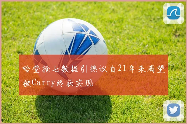 哈登抢七数据引热议自21年来渴望被Carry终获实现