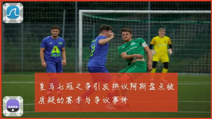 皇马七冠之争引发热议阿斯盘点被质疑的赛季与争议事件