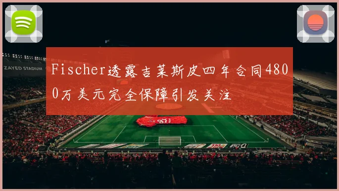 Fischer透露吉莱斯皮四年合同4800万美元完全保障引发关注